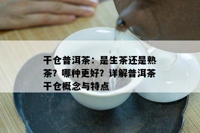 干仓普洱茶：是生茶还是熟茶？哪种更好？详解普洱茶干仓概念与特点