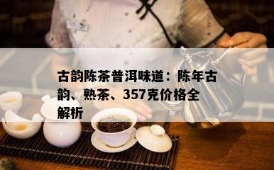 古韵陈茶普洱味道：陈年古韵、熟茶、357克价格全解析