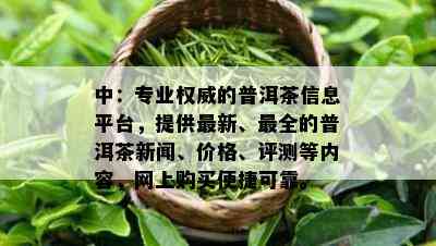 中：专业权威的普洱茶信息平台，提供最新、最全的普洱茶新闻、价格、评测等内容，网上购买便捷可靠。