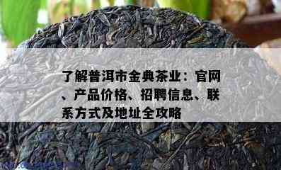 了解普洱市金典茶业：官网、产品价格、招聘信息、联系方式及地址全攻略