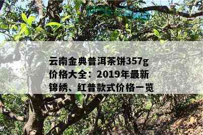 云南金典普洱茶饼357g价格大全：2019年最新锦绣、红普款式价格一览