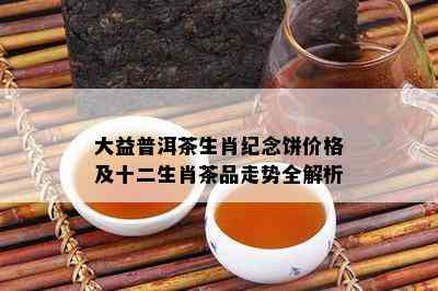 大益普洱茶生肖纪念饼价格及十二生肖茶品走势全解析