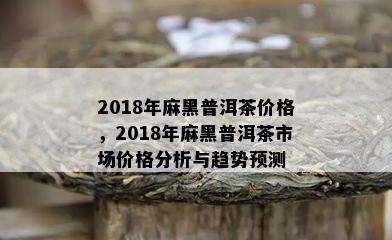 2018年麻黑普洱茶价格，2018年麻黑普洱茶市场价格分析与趋势预测