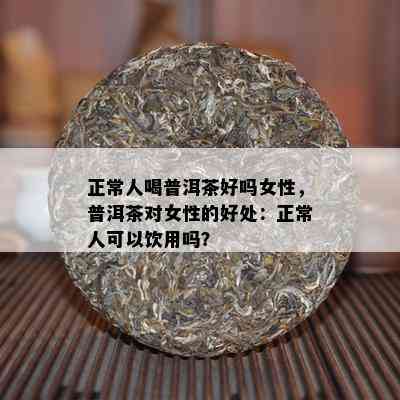 正常人喝普洱茶好吗女性，普洱茶对女性的好处：正常人可以饮用吗？