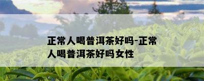 正常人喝普洱茶好吗-正常人喝普洱茶好吗女性