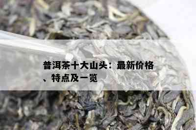 普洱茶十大山头：最新价格、特点及一览