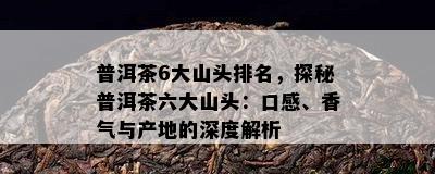 普洱茶6大山头排名，探秘普洱茶六大山头：口感、香气与产地的深度解析