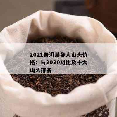 2021普洱茶各大山头价格：与2020对比及十大山头排名