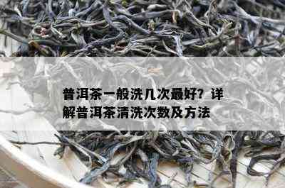 普洱茶一般洗几次更好？详解普洱茶清洗次数及方法