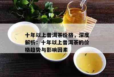 十年以上普洱茶价格，深度解析：十年以上普洱茶的价格趋势与影响因素