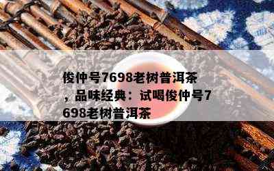 俊仲号7698老树普洱茶，品味经典：试喝俊仲号7698老树普洱茶