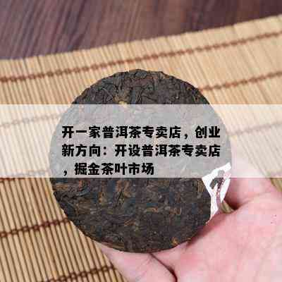 开一家普洱茶专卖店，创业新方向：开设普洱茶专卖店，掘金茶叶市场