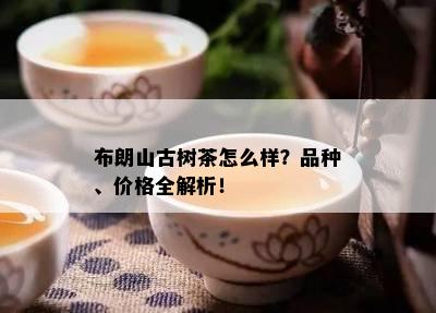 布朗山古树茶怎么样？品种、价格全解析！