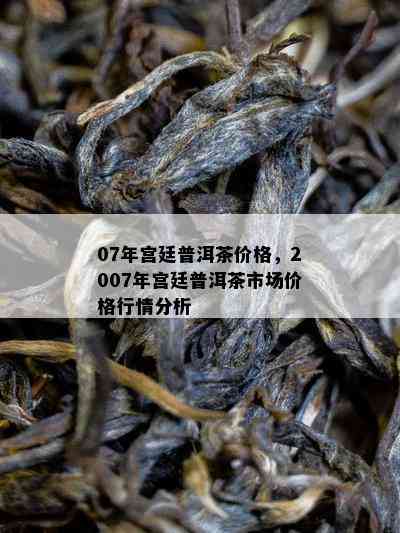 07年宫廷普洱茶价格，2007年宫廷普洱茶市场价格行情分析