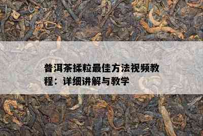 普洱茶揉粒更佳方法视频教程：详细讲解与教学