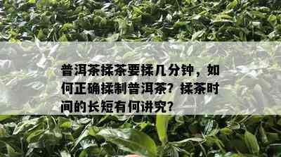 普洱茶揉茶要揉几分钟，如何正确揉制普洱茶？揉茶时间的长短有何讲究？