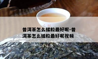 普洱茶怎么揉粒更好呢-普洱茶怎么揉粒更好呢视频