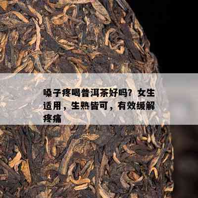 嗓子疼喝普洱茶好吗？女生适用，生熟皆可，有效缓解疼痛