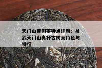 天门山普洱茶特点详解：易武天门山高杆古树茶特色与特征