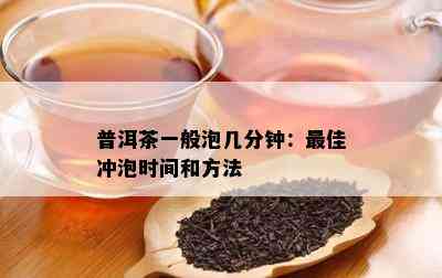 普洱茶一般泡几分钟：更佳冲泡时间和方法