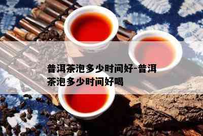 普洱茶泡多少时间好-普洱茶泡多少时间好喝