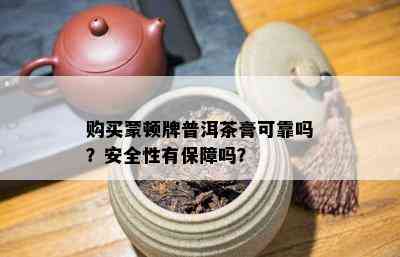 购买蒙顿牌普洱茶膏可靠吗？安全性有保障吗？