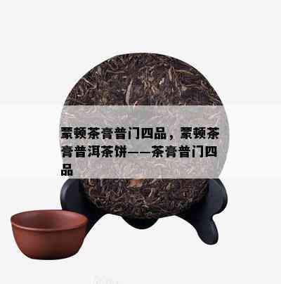 蒙顿茶膏普门四品，蒙顿茶膏普洱茶饼——茶膏普门四品