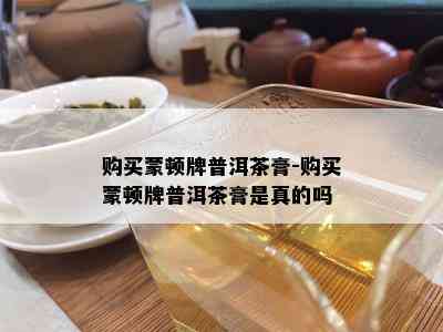 购买蒙顿牌普洱茶膏-购买蒙顿牌普洱茶膏是真的吗