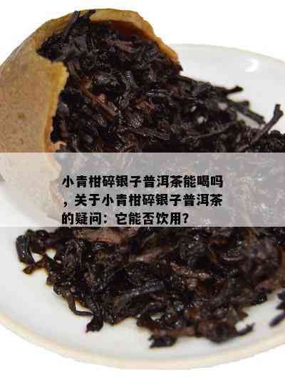 小青柑碎银子普洱茶能喝吗，关于小青柑碎银子普洱茶的疑问：它能否饮用？