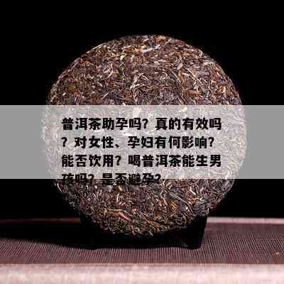 普洱茶助孕吗？真的有效吗？对女性、孕妇有何影响？能否饮用？喝普洱茶能生男孩吗？是否避孕？