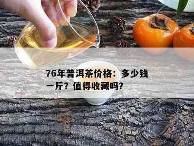 76年普洱茶价格：多少钱一斤？值得收藏吗？