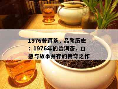 1976普洱茶，品鉴历史：1976年的普洱茶，口感与故事并存的传奇之作