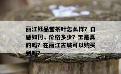 丽江钰品堂茶叶怎么样？口感如何，价格多少？玉是真的吗？在丽江古城可以购买到吗？