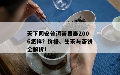 天下同安普洱茶昌泰2006怎样？价格、生茶与茶饼全解析！