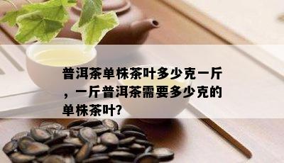 普洱茶单株茶叶多少克一斤，一斤普洱茶需要多少克的单株茶叶？