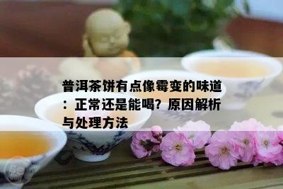 普洱茶饼有点像霉变的味道：正常还是能喝？原因解析与处理方法