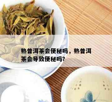 熟普洱茶会便秘吗，熟普洱茶会导致便秘吗？