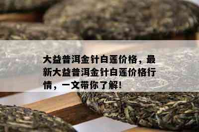 大益普洱金针白莲价格，最新大益普洱金针白莲价格行情，一文带你了解！