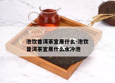 泡饮普洱茶宜用什么-泡饮普洱茶宜用什么水冲泡