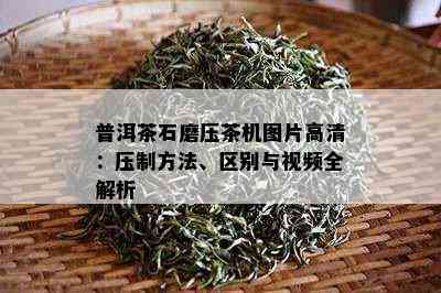 普洱茶石磨压茶机图片高清：压制方法、区别与视频全解析