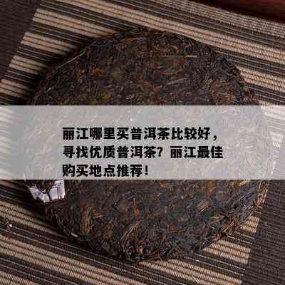 丽江哪里买普洱茶比较好，寻找优质普洱茶？丽江更佳购买地点推荐！