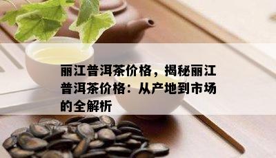 丽江普洱茶价格，揭秘丽江普洱茶价格：从产地到市场的全解析