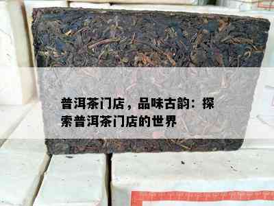 普洱茶门店，品味古韵：探索普洱茶门店的世界