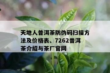 天地人普洱茶防伪码扫描方法及价格表、7262普洱茶介绍与茶厂官网