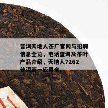 普洱天地人茶厂官网与招聘信息全览，电话查询及茶叶产品介绍，天地人7262普洱茶一应俱全。