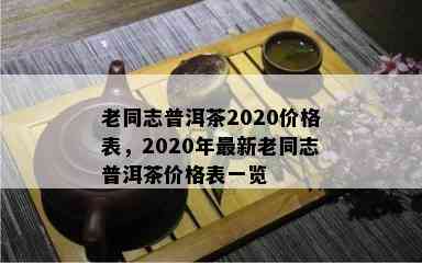 老同志普洱茶2020价格表，2020年最新老同志普洱茶价格表一览