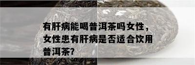 有肝病能喝普洱茶吗女性，女性患有肝病是否适合饮用普洱茶？