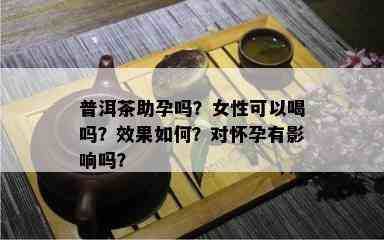 普洱茶助孕吗？女性可以喝吗？效果如何？对怀孕有影响吗？