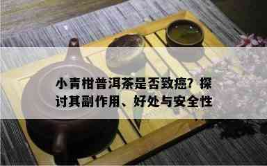 小青柑普洱茶是否致癌？探讨其副作用、好处与安全性