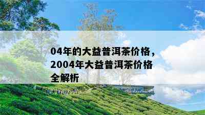 04年的大益普洱茶价格，2004年大益普洱茶价格全解析